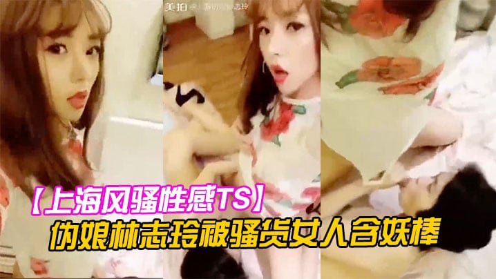 【上海风骚性感TS】伪娘林志玲被骚货女人含妖棒你喜欢妈妈的鸡巴吗吃呀吃呀骚货含住我要高潮了啊啊啊射了！